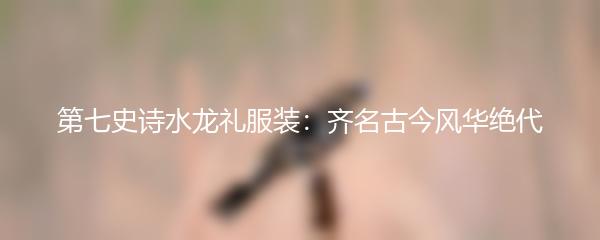 第七史诗水龙礼服装：齐名古今风华绝代