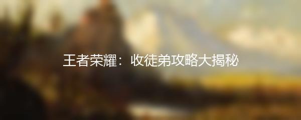 王者荣耀：收徒弟攻略大揭秘