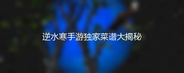 逆水寒手游独家菜谱大揭秘