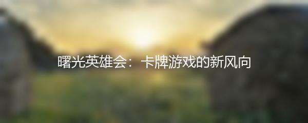 曙光英雄会：卡牌游戏的新风向