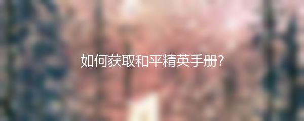如何获取和平精英手册？