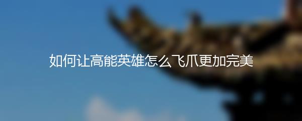如何让高能英雄怎么飞爪更加完美
