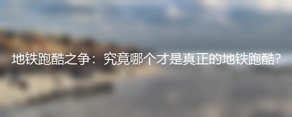 地铁跑酷之争：究竟哪个才是真正的地铁跑酷？