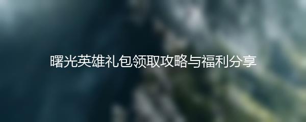曙光英雄礼包领取攻略与福利分享
