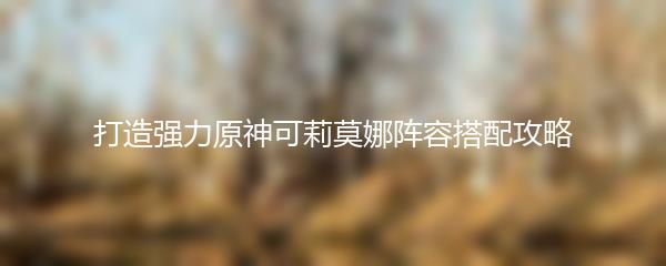 打造强力原神可莉莫娜阵容搭配攻略