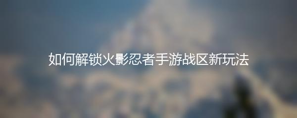 如何解锁火影忍者手游战区新玩法