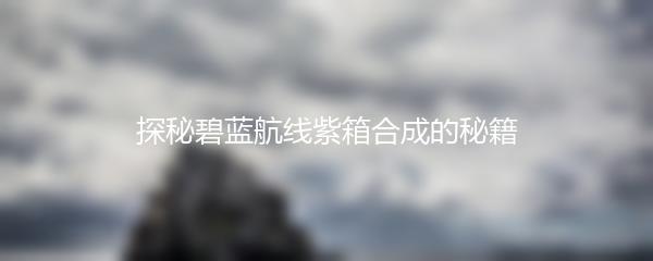 探秘碧蓝航线紫箱合成的秘籍