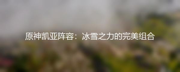 原神凯亚阵容：冰雪之力的完美组合