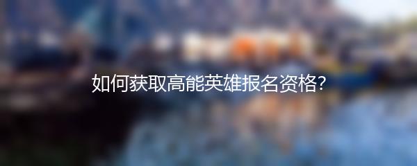 如何获取高能英雄报名资格？