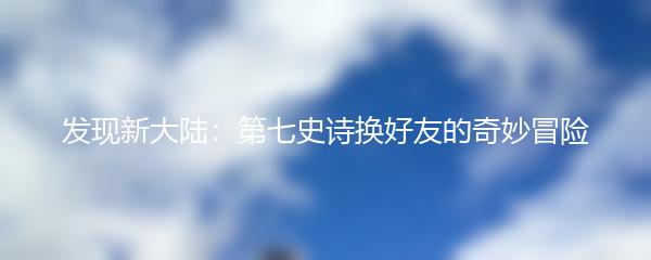 发现新大陆：第七史诗换好友的奇妙冒险