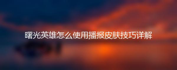 曙光英雄怎么使用播报皮肤技巧详解