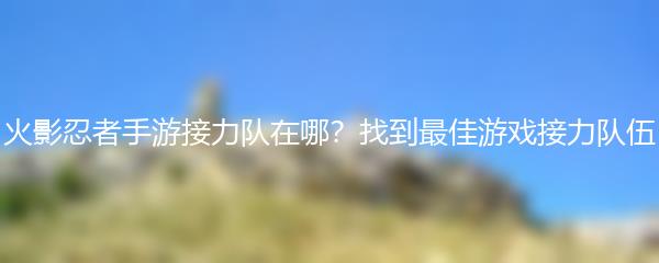 火影忍者手游接力队在哪？找到最佳游戏接力队伍