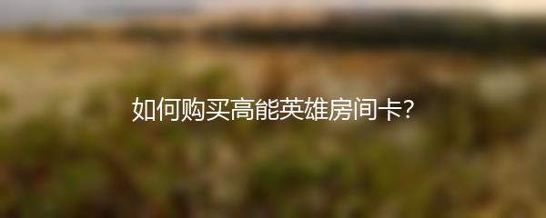 如何购买高能英雄房间卡？