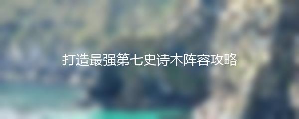 打造最强第七史诗木阵容攻略