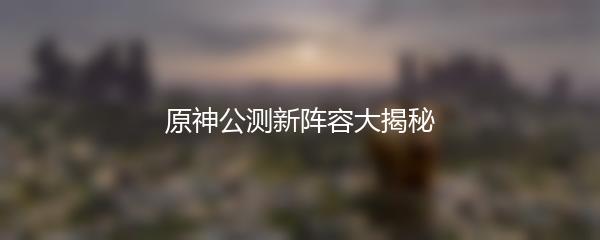 原神公测新阵容大揭秘