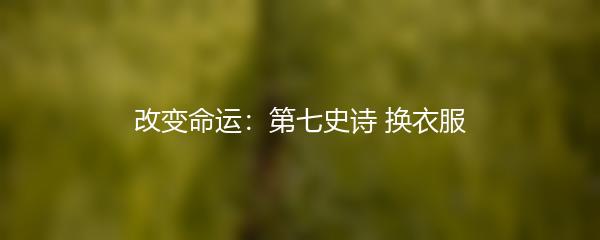 改变命运：第七史诗 换衣服