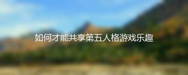 如何才能共享第五人格游戏乐趣