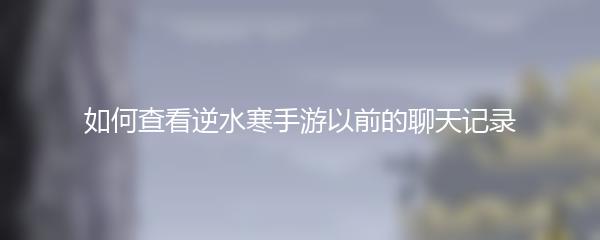 如何查看逆水寒手游以前的聊天记录