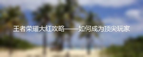 王者荣耀大红攻略——如何成为顶尖玩家