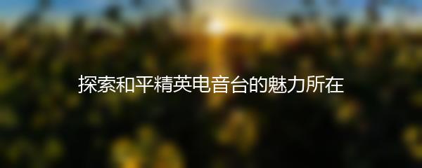 探索和平精英电音台的魅力所在