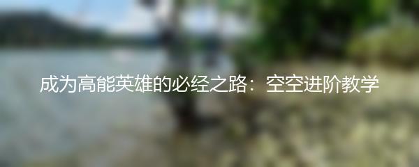 成为高能英雄的必经之路：空空进阶教学