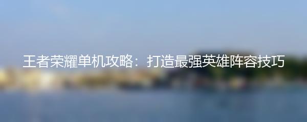 王者荣耀单机攻略：打造最强英雄阵容技巧