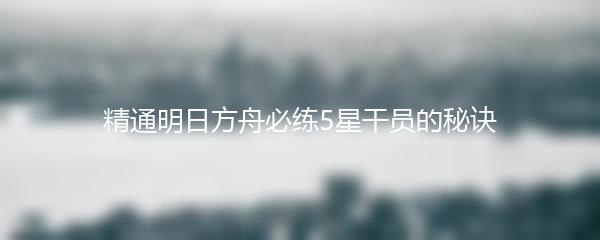 精通明日方舟必练5星干员的秘诀
