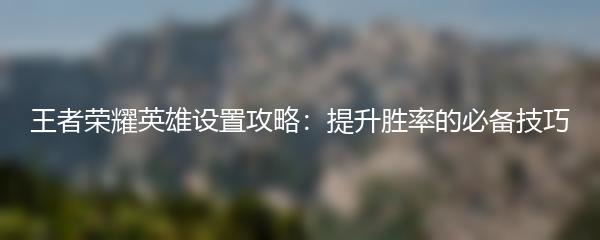 王者荣耀英雄设置攻略：提升胜率的必备技巧