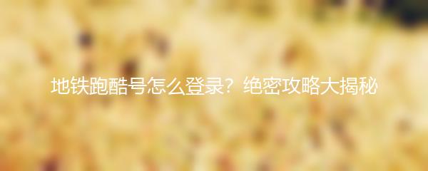 地铁跑酷号怎么登录？绝密攻略大揭秘