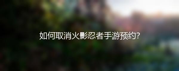 如何取消火影忍者手游预约？