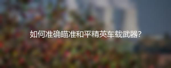 如何准确瞄准和平精英车载武器？