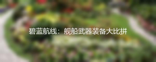 碧蓝航线：舰船武器装备大比拼