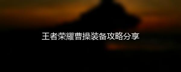 王者荣耀曹操装备攻略分享