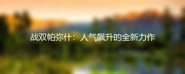 战双帕弥什：人气飙升的全新力作