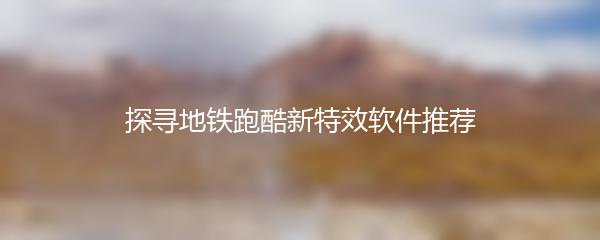 探寻地铁跑酷新特效软件推荐