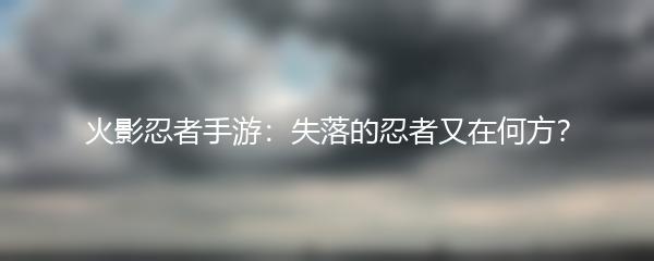 火影忍者手游：失落的忍者又在何方？