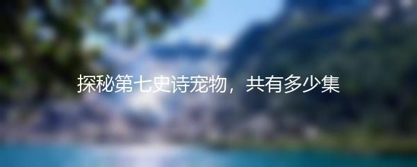 探秘第七史诗宠物，共有多少集