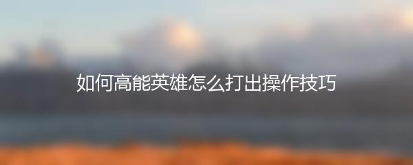 如何高能英雄怎么打出操作技巧