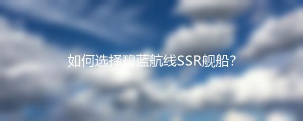 如何选择碧蓝航线SSR舰船？
