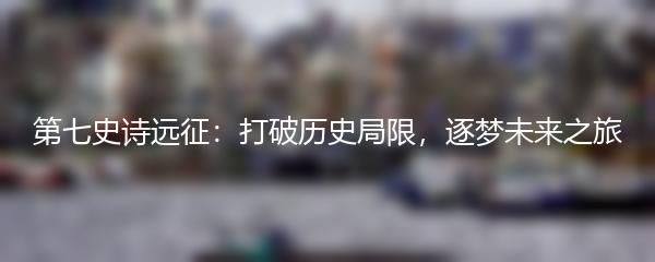 第七史诗远征：打破历史局限，逐梦未来之旅