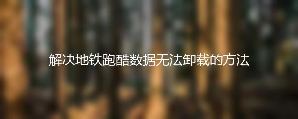 解决地铁跑酷数据无法卸载的方法