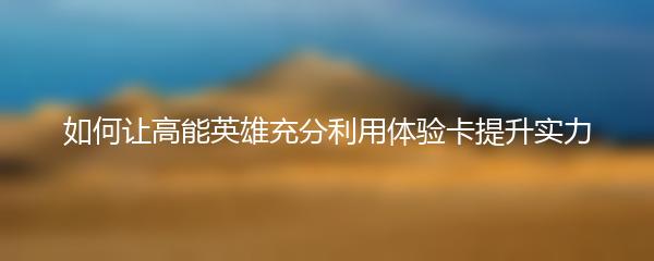 如何让高能英雄充分利用体验卡提升实力