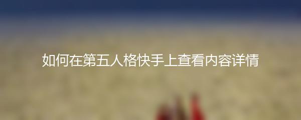 如何在第五人格快手上查看内容详情