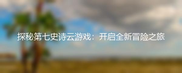 探秘第七史诗云游戏：开启全新冒险之旅