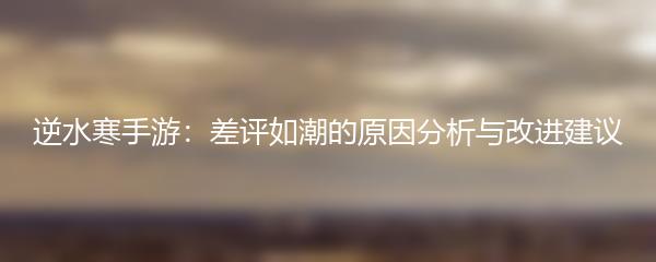 逆水寒手游：差评如潮的原因分析与改进建议