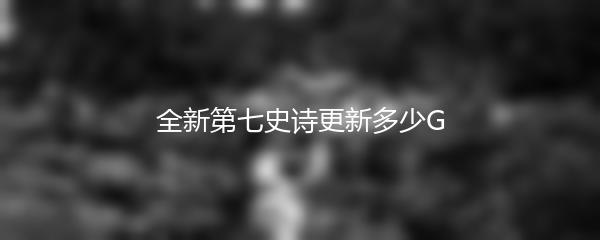 全新第七史诗更新多少G