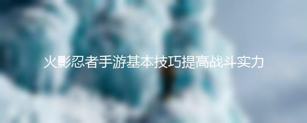 火影忍者手游基本技巧提高战斗实力