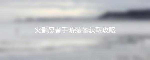 火影忍者手游装备获取攻略