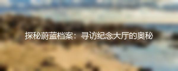 探秘蔚蓝档案：寻访纪念大厅的奥秘