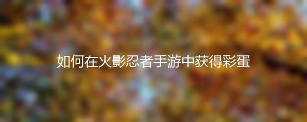 如何在火影忍者手游中获得彩蛋